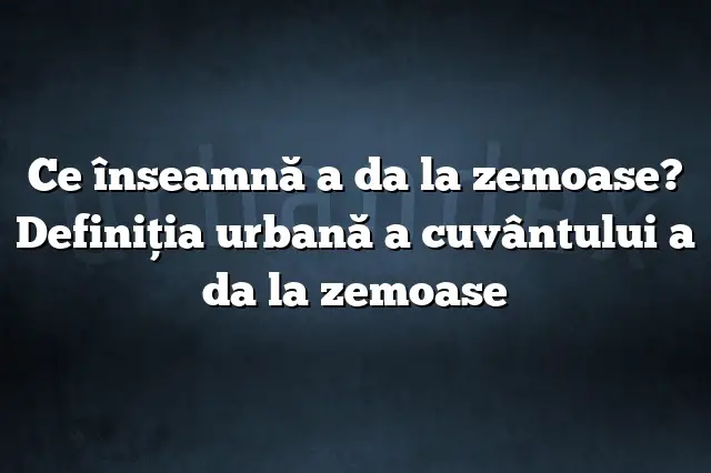 Ce înseamnă a da la zemoase? Definiția urbană a cuvântului a da la zemoase