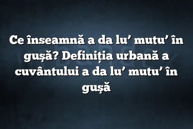 Ce înseamnă a da lu’ mutu’ în guşă? Definiția urbană a cuvântului a da lu’ mutu’ în guşă