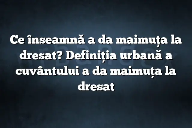 Ce înseamnă a da maimuţa la dresat? Definiția urbană a cuvântului a da maimuţa la dresat