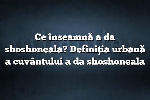 Ce înseamnă a da shoshoneala? Definiția urbană a cuvântului a da shoshoneala