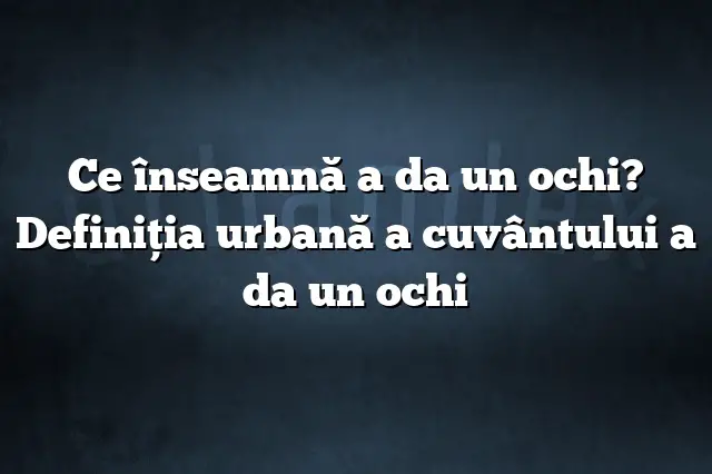 Ce înseamnă a da un ochi? Definiția urbană a cuvântului a da un ochi