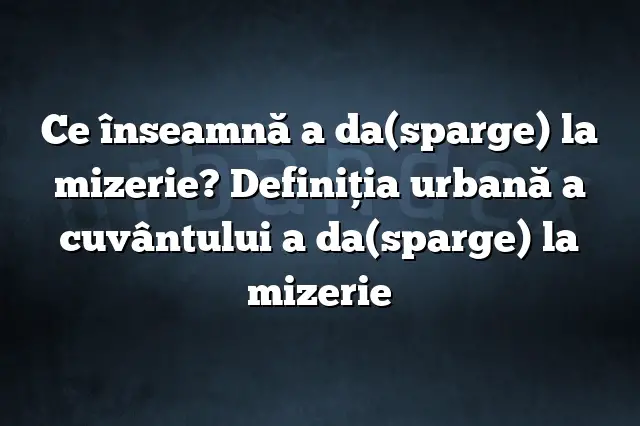 Ce înseamnă a da(sparge) la mizerie? Definiția urbană a cuvântului a da(sparge) la mizerie