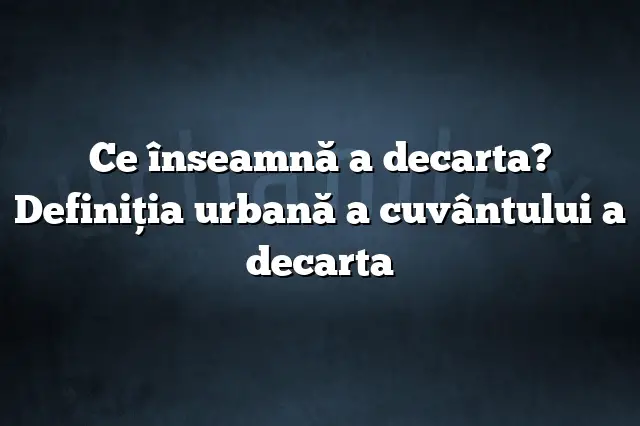 Ce înseamnă a decarta? Definiția urbană a cuvântului a decarta