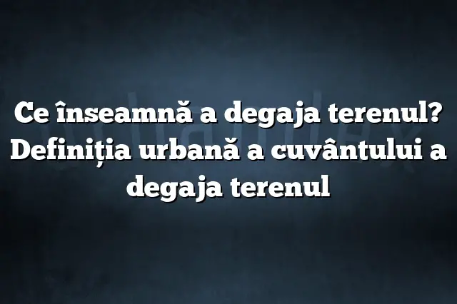 Ce înseamnă a degaja terenul? Definiția urbană a cuvântului a degaja terenul