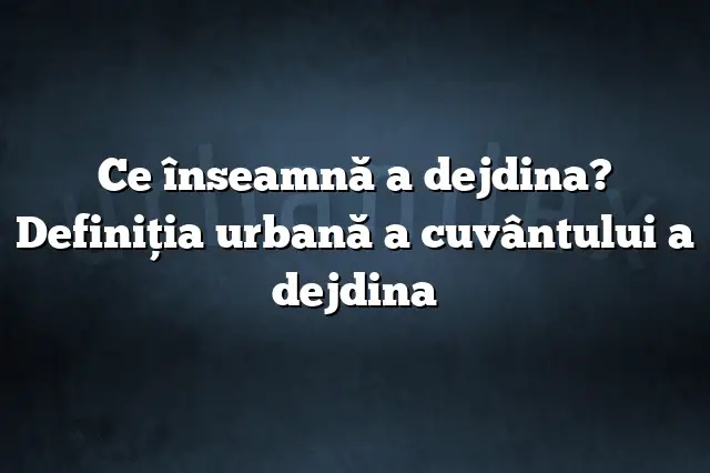 Ce înseamnă a dejdina? Definiția urbană a cuvântului a dejdina