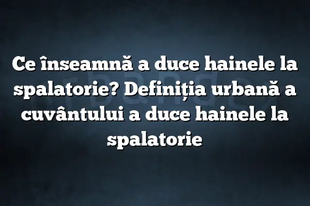 Ce înseamnă a duce hainele la spalatorie? Definiția urbană a cuvântului a duce hainele la spalatorie