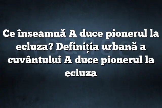 Ce înseamnă A duce pionerul la ecluza? Definiția urbană a cuvântului A duce pionerul la ecluza