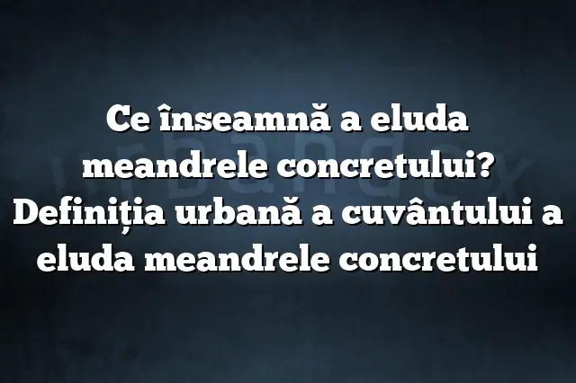 Ce înseamnă a eluda meandrele concretului? Definiția urbană a cuvântului a eluda meandrele concretului