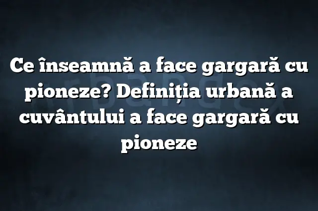 Ce înseamnă a face gargară cu pioneze? Definiția urbană a cuvântului a face gargară cu pioneze