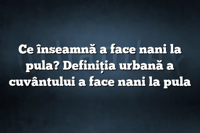 Ce înseamnă a face nani la pula? Definiția urbană a cuvântului a face nani la pula