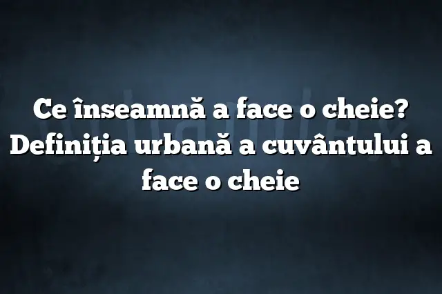 Ce înseamnă a face o cheie? Definiția urbană a cuvântului a face o cheie