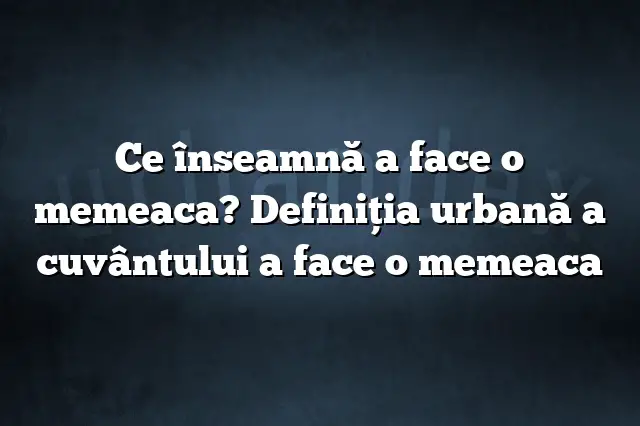 Ce înseamnă a face o memeaca? Definiția urbană a cuvântului a face o memeaca