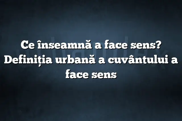 Ce înseamnă a face sens? Definiția urbană a cuvântului a face sens