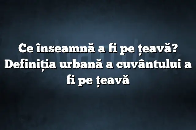 Ce înseamnă a fi pe ţeavă? Definiția urbană a cuvântului a fi pe ţeavă