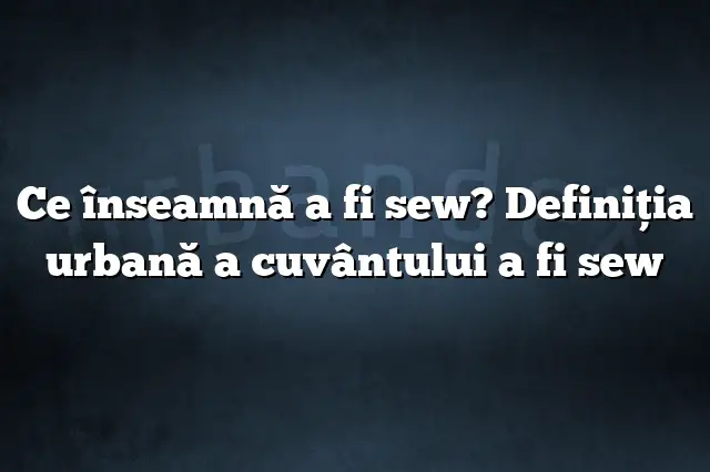 Ce înseamnă a fi sew? Definiția urbană a cuvântului a fi sew