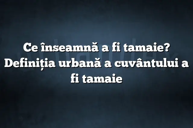 Ce înseamnă a fi tamaie? Definiția urbană a cuvântului a fi tamaie