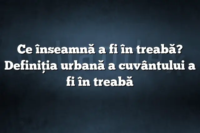 Ce înseamnă a fi în treabă? Definiția urbană a cuvântului a fi în treabă