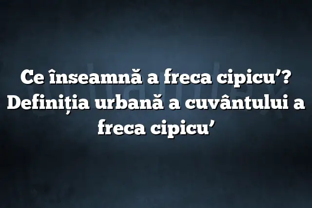 Ce înseamnă a freca cipicu’? Definiția urbană a cuvântului a freca cipicu’