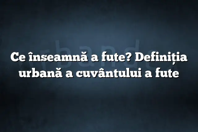 Ce înseamnă a fute? Definiția urbană a cuvântului a fute