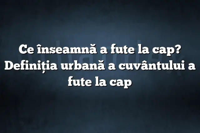 Ce înseamnă a fute la cap? Definiția urbană a cuvântului a fute la cap