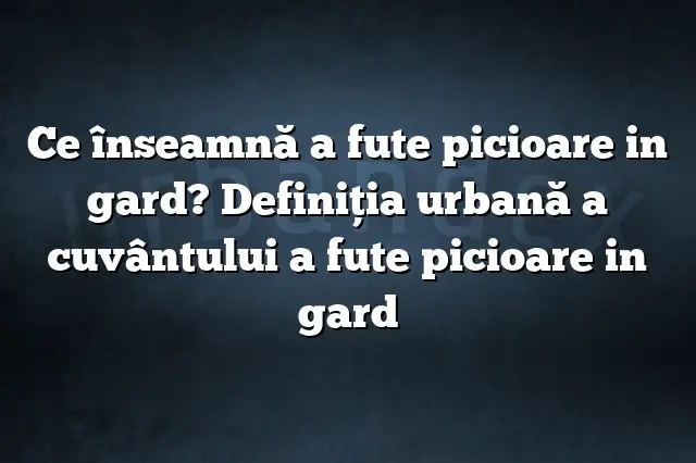 Ce înseamnă a fute picioare in gard? Definiția urbană a cuvântului a fute picioare in gard