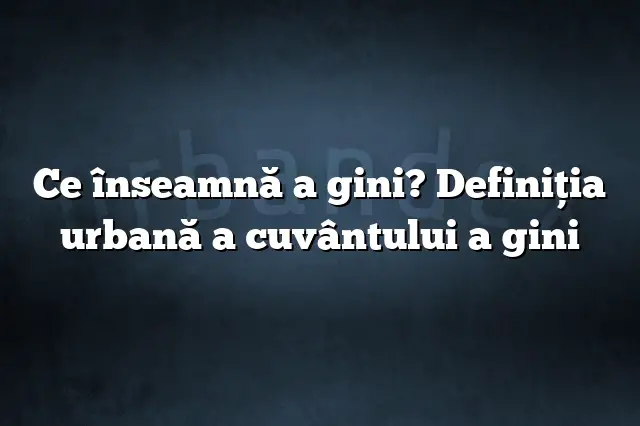 Ce înseamnă a gini? Definiția urbană a cuvântului a gini