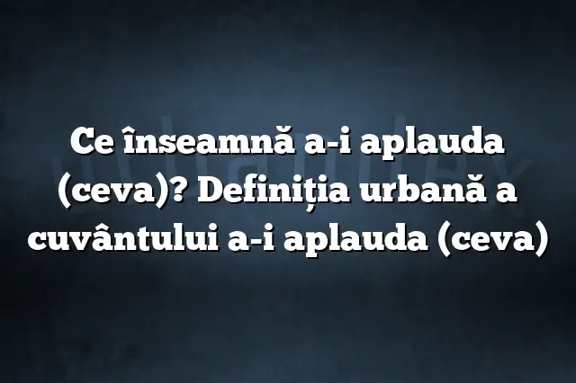 Ce înseamnă a-i aplauda (ceva)? Definiția urbană a cuvântului a-i aplauda (ceva)