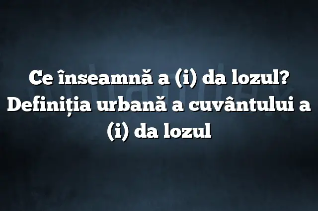 Ce înseamnă a (i) da lozul? Definiția urbană a cuvântului a (i) da lozul