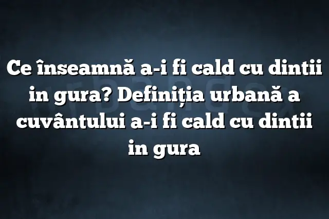 Ce înseamnă a-i fi cald cu dintii in gura? Definiția urbană a cuvântului a-i fi cald cu dintii in gura