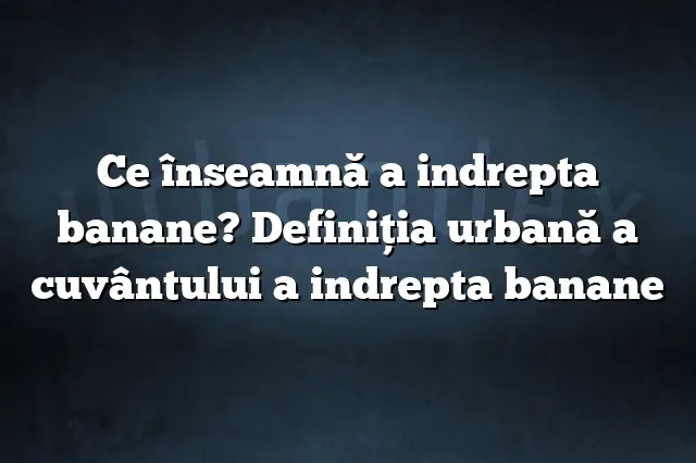 Ce înseamnă a indrepta banane? Definiția urbană a cuvântului a indrepta banane