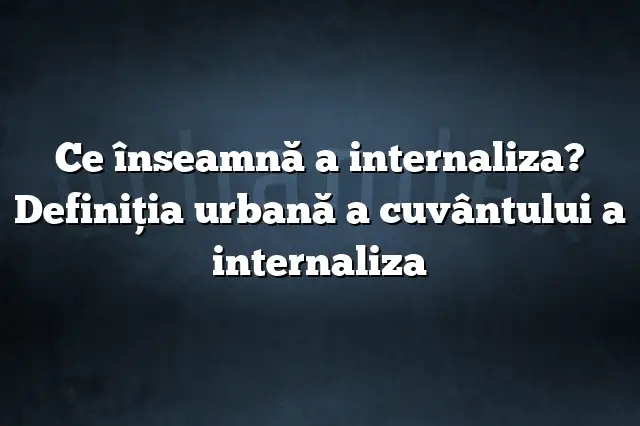 Ce înseamnă a internaliza? Definiția urbană a cuvântului a internaliza