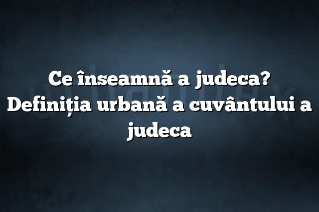 Ce înseamnă a judeca? Definiția urbană a cuvântului a judeca