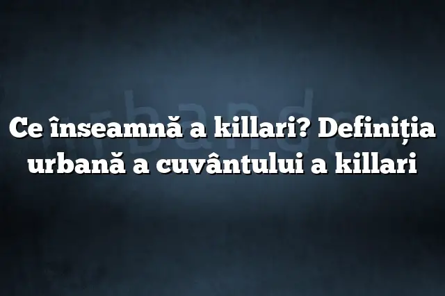 Ce înseamnă a killari? Definiția urbană a cuvântului a killari