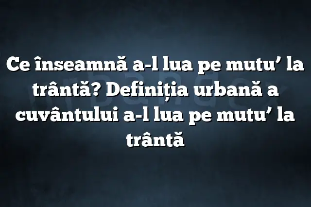 Ce înseamnă a-l lua pe mutu’ la trântă? Definiția urbană a cuvântului a-l lua pe mutu’ la trântă