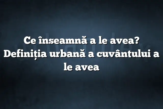 Ce înseamnă a le avea? Definiția urbană a cuvântului a le avea