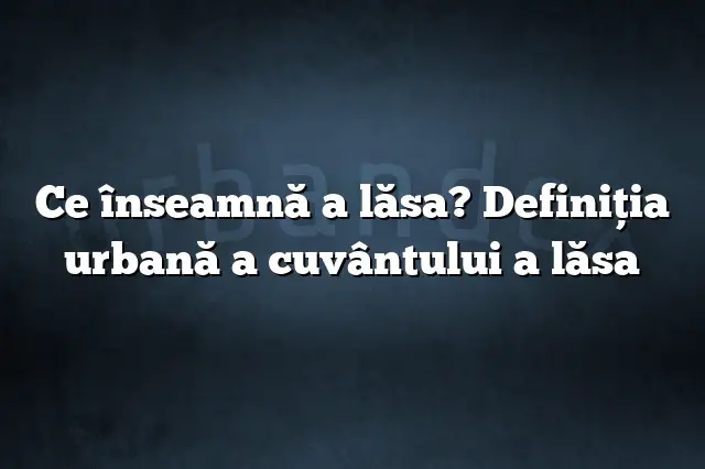 Ce înseamnă a lăsa? Definiția urbană a cuvântului a lăsa