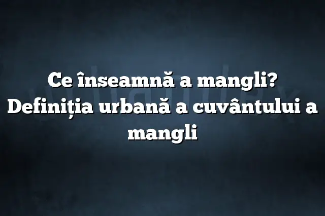 Ce înseamnă a mangli? Definiția urbană a cuvântului a mangli