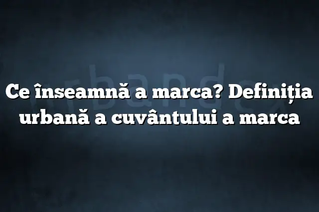 Ce înseamnă a marca? Definiția urbană a cuvântului a marca