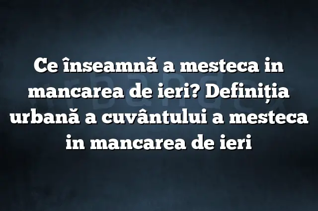 Ce înseamnă a mesteca in mancarea de ieri? Definiția urbană a cuvântului a mesteca in mancarea de ieri