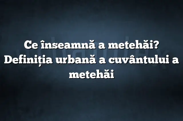 Ce înseamnă a metehăi? Definiția urbană a cuvântului a metehăi