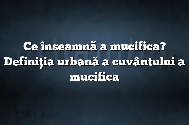 Ce înseamnă a mucifica? Definiția urbană a cuvântului a mucifica