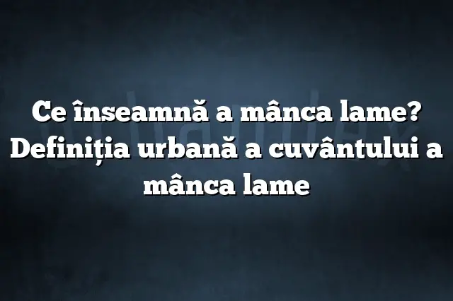 Ce înseamnă a mânca lame? Definiția urbană a cuvântului a mânca lame