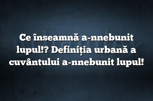 Ce înseamnă a-nnebunit lupul!? Definiția urbană a cuvântului a-nnebunit lupul!