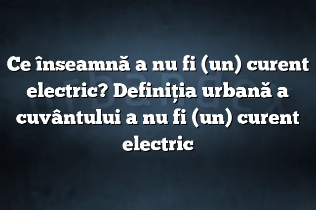 Ce înseamnă a nu fi (un) curent electric? Definiția urbană a cuvântului a nu fi (un) curent electric