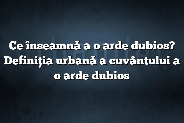 Ce înseamnă a o arde dubios? Definiția urbană a cuvântului a o arde dubios