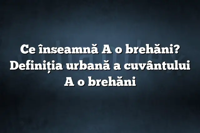 Ce înseamnă A o brehăni? Definiția urbană a cuvântului A o brehăni