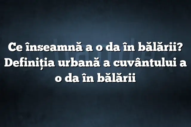 Ce înseamnă a o da în bălării? Definiția urbană a cuvântului a o da în bălării