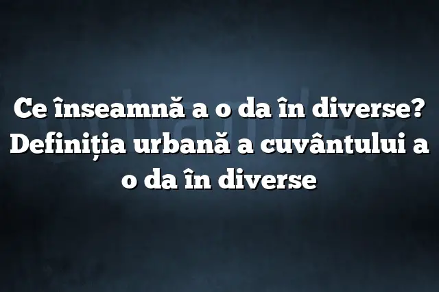 Ce înseamnă a o da în diverse? Definiția urbană a cuvântului a o da în diverse