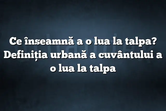 Ce înseamnă a o lua la talpa? Definiția urbană a cuvântului a o lua la talpa