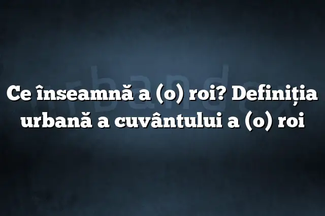 Ce înseamnă a (o) roi? Definiția urbană a cuvântului a (o) roi